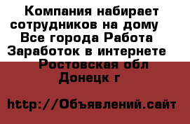 Компания набирает сотрудников на дому  - Все города Работа » Заработок в интернете   . Ростовская обл.,Донецк г.